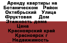 Аренду квартиры на Ботаническом › Район ­ Октябрьский › Улица ­ Фруктовая  › Дом ­ 3 › Этажность дома ­ 10 › Цена ­ 14 000 - Красноярский край, Красноярск г. Недвижимость » Квартиры аренда   . Красноярский край,Красноярск г.